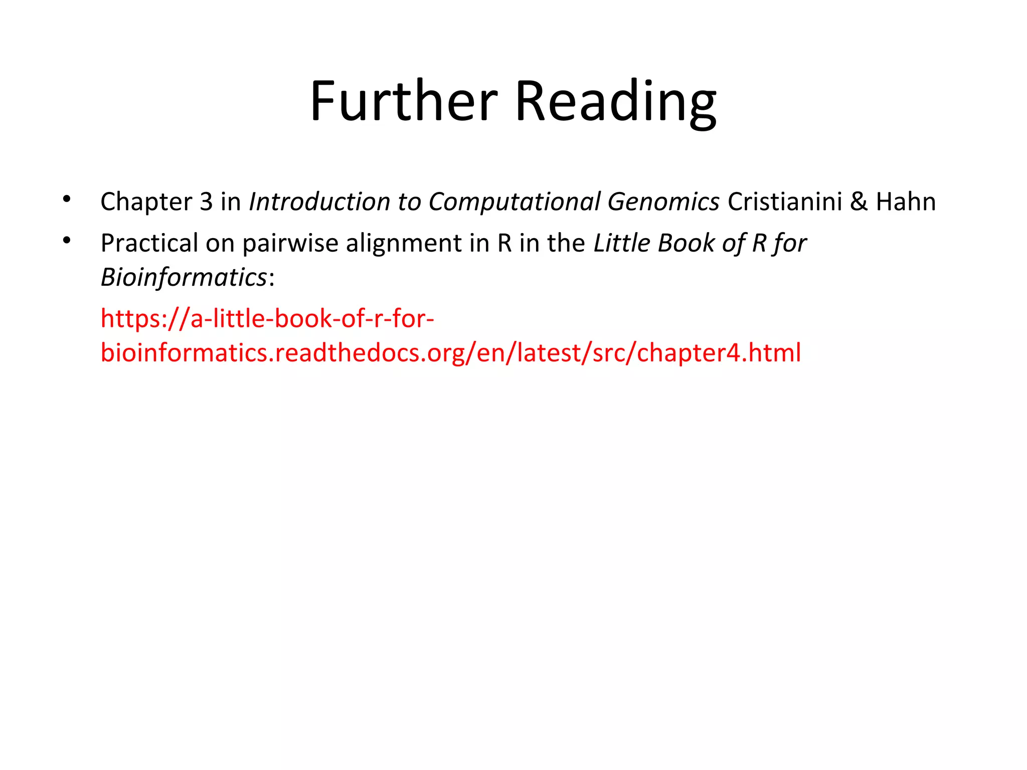 Further Reading
•   Chapter 3 in Introduction to Computational Genomics Cristianini & Hahn
•   Practical on pairwise alignment in R in the Little Book of R for
    Bioinformatics:
    https://a-little-book-of-r-for-
    bioinformatics.readthedocs.org/en/latest/src/chapter4.html
 