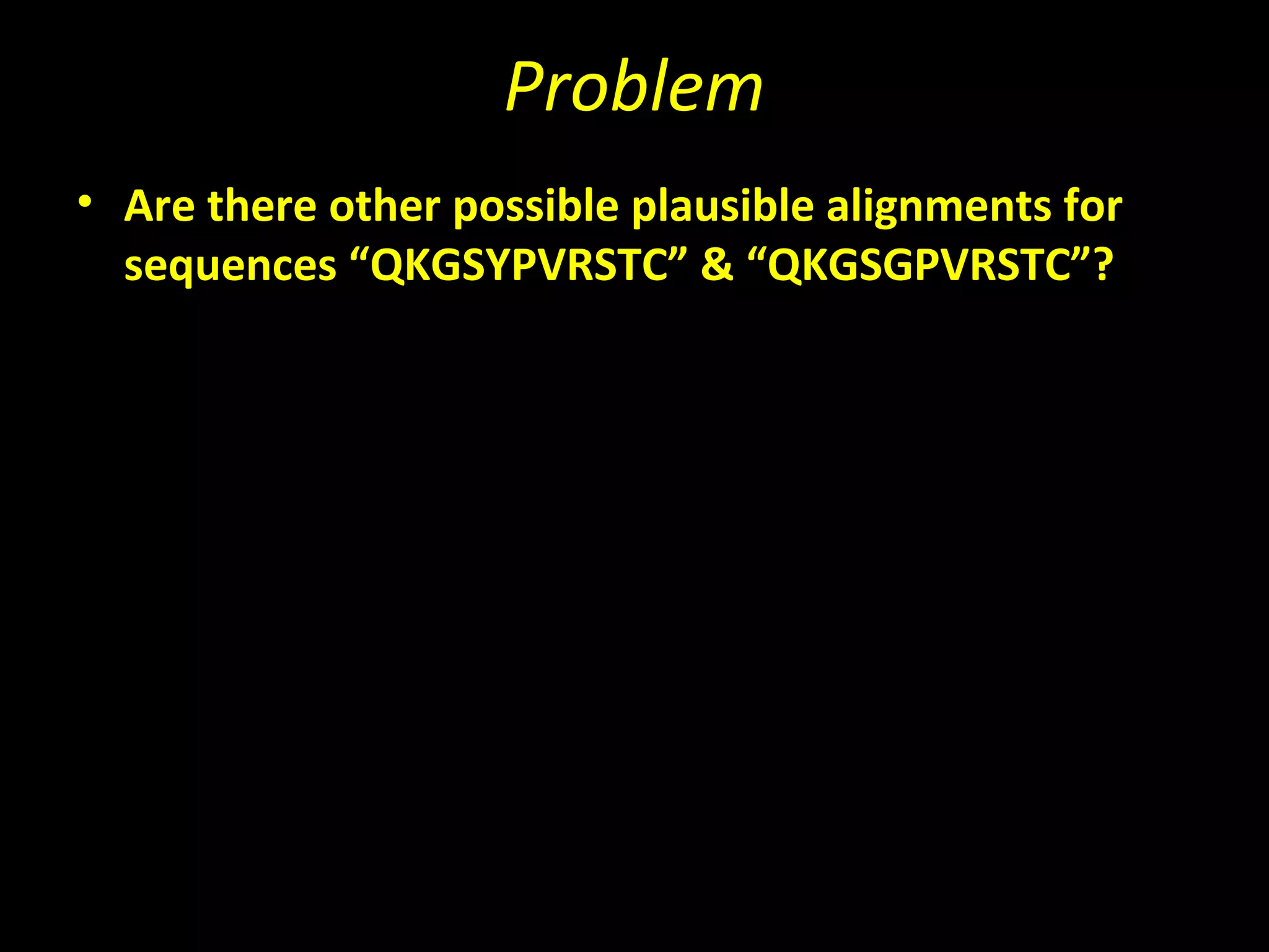 Problem
• Are there other possible plausible alignments for
  sequences “QKGSYPVRSTC” & “QKGSGPVRSTC”?
 