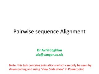 Pairwise sequence Alignment

                    Dr Avril Coghlan
                   alc@sanger.ac.uk

Note: this talk contains animations which can only be seen by
downloading and using ‘View Slide show’ in Powerpoint
 