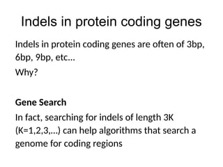 Indels in protein coding genes
Indels in protein coding genes are often of 3bp,
6bp, 9bp, etc...
Why?
Gene Search
In fact, searching for indels of length 3K
(K=1,2,3,…) can help algorithms that search a
genome for coding regions
 