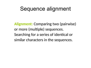 Sequence alignment
Alignment: Comparing two (pairwise)
or more (multiple) sequences.
Searching for a series of identical or
similar characters in the sequences.
 