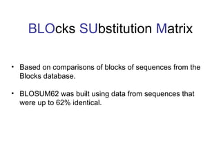 BLOcks SUbstitution Matrix
• Based on comparisons of blocks of sequences from the
Blocks database.
• BLOSUM62 was built using data from sequences that
were up to 62% identical.
 