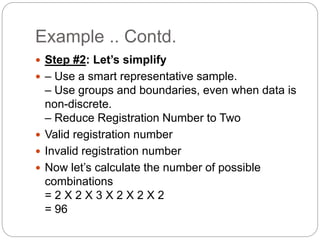 Example .. Contd.
 Step #2: Let’s simplify
 – Use a smart representative sample.
– Use groups and boundaries, even when data is
non-discrete.
– Reduce Registration Number to Two
 Valid registration number
 Invalid registration number
 Now let’s calculate the number of possible
combinations
= 2 X 2 X 3 X 2 X 2 X 2
= 96
 