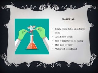 MATERIAL
 Empty peanut butter jar and screw
on lid
 Alka-Seltzer tablets
 Roll of paper towels for cleanup
 Half glass of water
 Watch with second hand
 