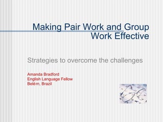 Making Pair Work and Group Work Effective Strategies to overcome the challenges Amanda Bradford  English Language Fellow  Bel ém, Brazil 