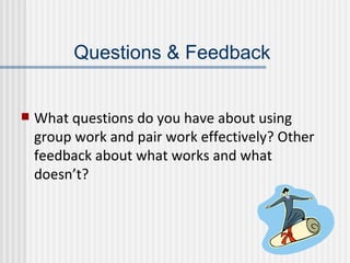 Questions & Feedback What questions do you have about using group work and pair work effectively? Other feedback about what works and what doesn’t?  