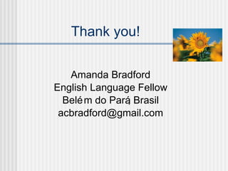 Thank you! Amanda Bradford English Language Fellow Bel ém do Pará, Brasil [email_address] 