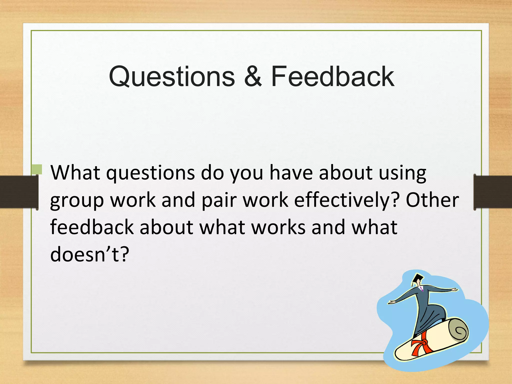 Questions & Feedback
 What questions do you have about using
group work and pair work effectively? Other
feedback about what works and what
doesn’t?
 