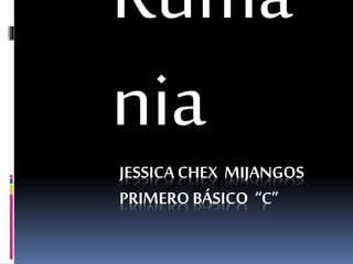 JESSICA CHEX MIJANGOS
PRIMERO BÁSICO “C”
Ruma
nia
 