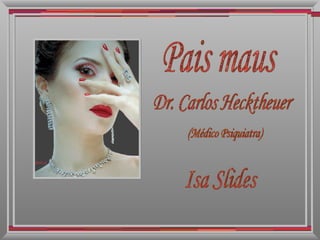 Pais maus Dr. Carlos Hecktheuer (Médico Psiquiatra) Isa Slides 