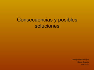 Consecuencias y posibles soluciones Trabajo realizado por: Gloria Copete. 2º BTO C. 