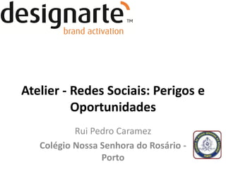 Atelier - Redes Sociais: Perigos e
          Oportunidades
           Rui Pedro Caramez
   Colégio Nossa Senhora do Rosário -
                 Porto
 
