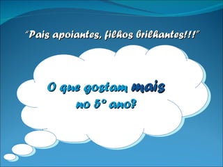 O que gostam  mais  no 5º ano? “ Pais apoiantes, filhos brilhantes!!!” 
