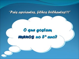 O que gostam  menos   no 5º ano? “ Pais apoiantes, filhos brilhantes!!!” 