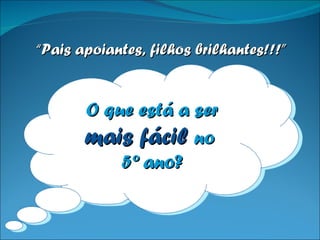 O que está a ser  mais fácil  no  5º ano? “ Pais apoiantes, filhos brilhantes!!!” 