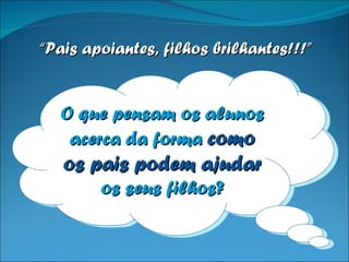 O que pensam os alunos acerca da forma  como os pais podem ajudar   os seus filhos? “ Pais apoiantes, filhos brilhantes!!!” 