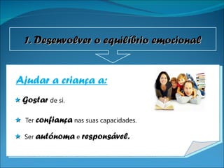 Ajudar a criança a:    Gostar   de si.    Ter  confiança  nas suas capacidades.    Ser  autónoma  e  responsável. 1. Desenvolver o equilíbrio emocional 