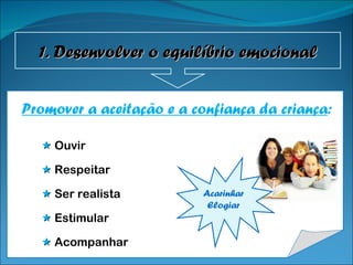 Promover a aceitação e a confiança da criança :    Ouvir     Respeitar     Ser realista     Estimular    Acompanhar  Acarinhar Elogiar 1. Desenvolver o equilíbrio emocional 