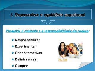 Promover o controlo e a responsabilidade da criança :    Responsabilizar    Experimentar     Criar alternativas     Definir regras     Cumprir 1. Desenvolver o equilíbrio emocional 