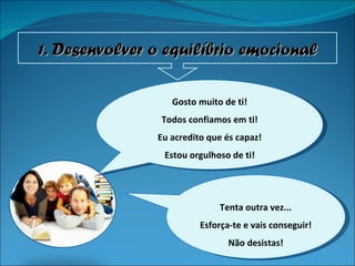 Gosto muito de ti! Todos confiamos em ti! Eu acredito que és capaz! Estou orgulhoso de ti! Tenta outra vez... Esforça-te e vais conseguir! Não desistas! 1 . Desenvolver o equilíbrio emocional 