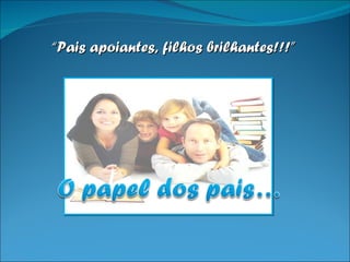 “ Pais apoiantes, filhos brilhantes!!!” 