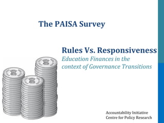 Rules Vs. Responsiveness
Education Finances in the
context of Governance Transitions
The PAISA Survey
Accountability Initiative
Centre for Policy Research
 