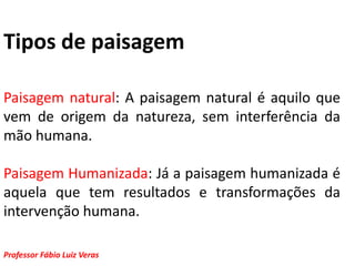 Tipos de paisagemPaisagem natural: A paisagem natural é aquilo que vem de origem da natureza, sem interferência da mão humana.Paisagem Humanizada: Já a paisagem humanizada é aquela que tem resultados e transformações da intervenção humana.