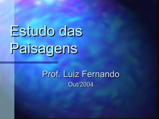 Estudo das
Paisagens
Prof. Luiz Fernando
Out/2004

 
