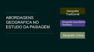 ABORDAGENS
GEOGRÁFICA NO
ESTUDO DA PAISAGEM
Geografia
Tradicional
Geografia Quantitativa
Teorética
Geografia Crítica
 