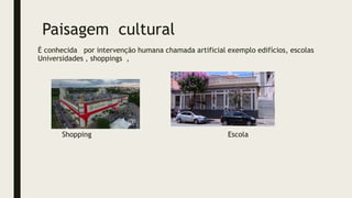 Paisagem cultural
É conhecida por intervenção humana chamada artificial exemplo edifícios, escolas
Universidades , shoppings ,
Shopping Escola
 