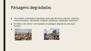 Paisagens degradadas
■ Há também as paisagens degradadas pela ação de forças naturais violentas,
como terremotos, maremotos, erupções vulcânicas, inundações enchentes .
■ Os lixões a céu aberto são exemplos de paisagem degrada da pela ação
humana
■ lixões Terremotos
.
 