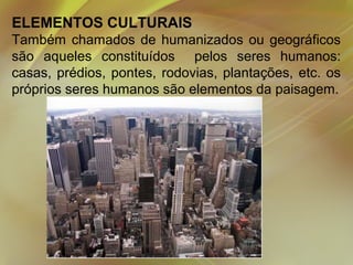 ELEMENTOS CULTURAIS
Também chamados de humanizados ou geográficos
são aqueles constituídos pelos seres humanos:
casas, prédios, pontes, rodovias, plantações, etc. os
próprios seres humanos são elementos da paisagem.

 