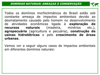 '
DOMÍNIOS NATURAIS: AMEAÇAS À CONSERVAÇÃO

Todos os domínios morfoclimáticos do Brasil estão sob
constante ameaça de imp...