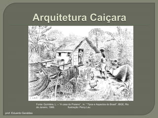 ArquiteturaCaiçaraFonte: Quintiére, L. – “A casa do Praiano” , in. “ Tipos e Aspectos do Brasil”. IBGE, Rio de Janeiro, 1966.	Ilustração: Percy Lauprof. Eduardo Geraldes