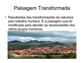 Paisagem Transformada
• Resultantes das transformações da natureza
pelo trabalho humano. É a paisagem que foi
modificada para atender as necessidades dos
vários grupos humanos.
 