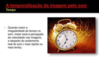 • Quando maior a
irregularidade do tempo no
som, maior será a percepção
de velocidade nas imagens,
a despeito do andamento
real do som ( mais rápido ou
mais lento).
 