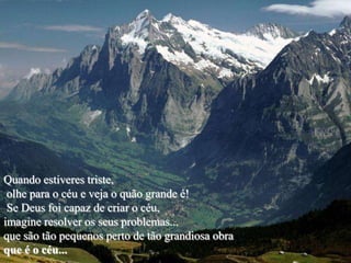 Quando estiveres triste,
 olhe para o céu e veja o quão grande é!
 Se Deus foi capaz de criar o céu,
imagine resolver os seus problemas...
que são tão pequenos perto de tão grandiosa obra
que é o céu...
 