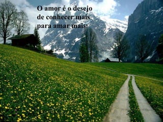 O amor é o desejo
de conhecer mais
para amar mais!
 