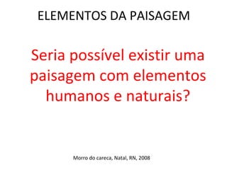 ELEMENTOS DA PAISAGEM Morro do careca, Natal, RN, 2008 Seria possível existir uma paisagem com elementos humanos e naturais? 