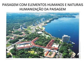 PAISAGEM COM ELEMENTOS HUMANOS E NATURAIS HUMANIZAÇÃO DA PAISAGEM 