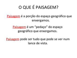 O QUE É PAISAGEM? Paisagem  é a porção do espaço geográfico que enxergamos. Paisagem  pode ser tudo que pode se ver num lance de vista. Paisagem  é um “pedaço” do espaço geográfico que enxergamos. 