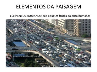 ELEMENTOS DA PAISAGEM ELEMENTOS HUMANOS: são aqueles frutos da obra humana; 