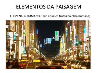 ELEMENTOS DA PAISAGEM ELEMENTOS HUMANOS: são aqueles frutos da obra humana; 
