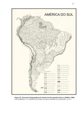 39




Figura 22 - Províncias Zoogeográficas da América do Sul, segundo Cabrera e Willink (1980).
Fonte: BARBOSA, A. S. Andarilhos da Claridade. Os primeiros habitantes do Cerrado (2002, p. 197).
 