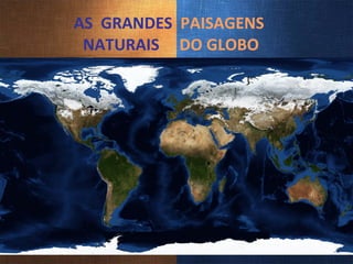 AS  GRANDES  PAISAGENS   NATURAIS   DO GLOBO Prof. Rogerio S. 