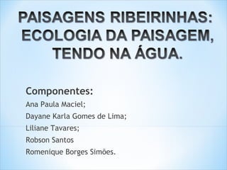 Componentes:
Ana Paula Maciel;
Dayane Karla Gomes de Lima;
Liliane Tavares;
Robson Santos
Romenique Borges Simões.
 