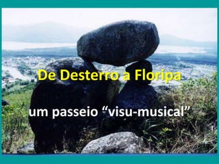 De Desterro a Floripa
um passeio “visu-musical”
 