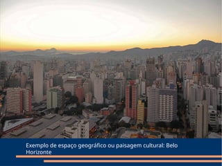Exemplo de espaço geográfico ou paisagem cultural: Belo
Horizonte
 