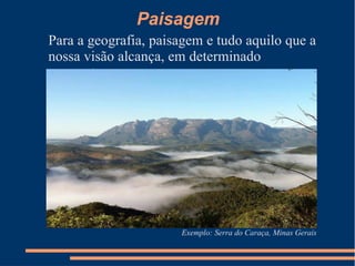 Paisagem
Para a geografia, paisagem e tudo aquilo que a
nossa visão alcança, em determinado
momento.
Exemplo: Serra do Caraça, Minas Gerais
 