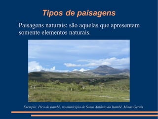 Tipos de paisagens
Paisagens naturais: são aquelas que apresentam
somente elementos naturais.
Exemplo: Pico do Itambé, no município de Santo Antônio do Itambé, Minas Gerais
 